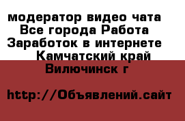 модератор видео-чата - Все города Работа » Заработок в интернете   . Камчатский край,Вилючинск г.